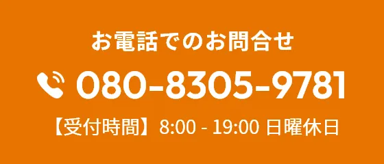 お電話でのお問合せ 080-8305-9781 【受付時間】8:00 - 19:00 日曜休日